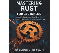 MASTERING RUST FOR BEGINNERS: Learn the Fundamentals of Safe and Efficient Programming from the Ground Up