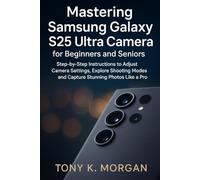 Mastering Samsung Galaxy S25 Ultra Camera for Beginners and Seniors: Step-by-Step Instructions to Adjust Camera Settings, Explore Shooting Modes and Capture Stunning Photos Like a Pro
