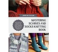 Mastering Scarves and Socks Knitting Book Learn Advanced Stitches and Patterns with Clear Engaging Instructions for Both New and Experienced Knitters - Jo John NU TaylorJohn NU Taylor (Auteur)