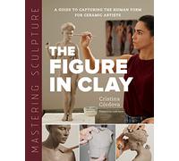 Mastering Sculpture: The Figure in Clay: A Guide to Capturing the Human Form for Ceramic Artists