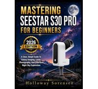MASTERING SEESTAR S30 PRO FOR BEGINNERS: A Clear, Simple Guide To Galaxy Imaging, Lunar Photography, And Effortless Night Sky Exploration