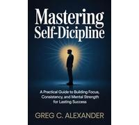 MASTERING SELF-DISCIPLINE: A Practical Guide to Building Focus, Consistency, and Mental Strength for Lasting Success