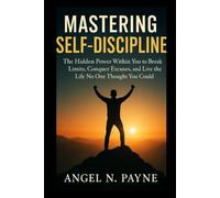 Mastering Self-Discipline: The Hidden Power Within You to Break Limits, Conquer Excuses, and Live the Life No One Thought You Could