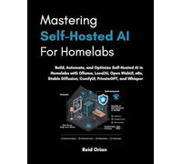 Mastering Self-Hosted AI For Homelabs: Build, Automate, and Optimise Self-Hosted AI in Homelabs in Ollama, LocalAI, Open WebUI,n8n,Stable Diffusion,ComfyUI,PrivateGPT, and Whisper