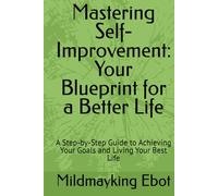 Mastering Self-Improvement: Your Blueprint for a Better Life: A Step-by-Step Guide to Achieving Your Goals and Living Your Best Life