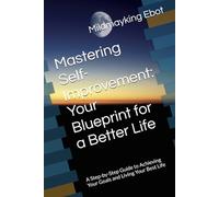 Mastering Self-Improvement: Your Blueprint for a Better Life: A Step-by-Step Guide to Achieving Your Goals and Living Your Best Life