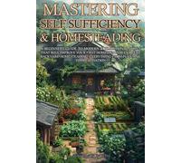 Mastering Self Sufficiency & Homesteading: A Beginner's Guide to Modern & Traditional Skills That Will Improve Your First Homestead or Current Backyard Homesteading, Everything from Planting