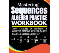 Mastering Sequences Algebra Practice Workbook 2000+ Exercises On Arithmetic & Geometric Patterns with Step-by-Step Examples, and Full Answer Key