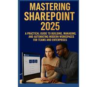 MASTERING SHAREPOINT 2025: A Practical Guide to Building, Managing, and Automating Modern Workspaces for Teams and Enterprises