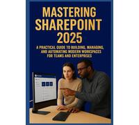 MASTERING SHAREPOINT 2025: A Practical Guide to Building, Managing, and Automating Modern Workspaces for Teams and Enterprises