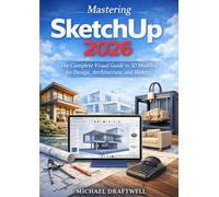 Mastering SketchUp 2026: The Complete Visual Guide to 3D Modeling for Design, Architecture, and Makers