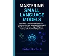 Mastering Small Language Models: A Complete Practical Guide to Building Efficient Private, and Scalable AI Systems with Transformers, RAG, and Edge Intelligence Techniques for Real-World Applications