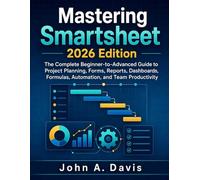 Mastering Smartsheet 2026 Edition: The Complete Beginner-to-Advanced Guide to Project Planning, Forms, Reports, Dashboards, Formulas, Automation, and Team Productivity