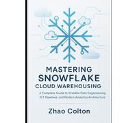 Mastering Snowflake Cloud Warehousing: A Complete Guide to Scalable Data Engineering, ELT Pipelines, and Modern Analytics Architecture