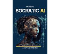 Mastering Socratic AI: Harnessing Advanced Artificial Intelligence for Problem Solving, Business Innovation, Creative Projects, Ethical Decision-Making, and Personal Growth