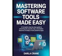 MASTERING SOFTWARE TOOLS MADE EASY: A complete Step-by-step Guide To Unlocking The Secrets, Tips And Hidden Features Of Today's Most Powerful Apps