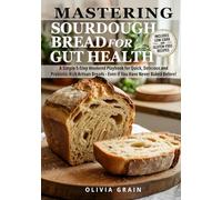 Mastering Sourdough Bread for Gut Health: A Simple 5-Step Playbook for Quick, Delicious, and Probiotic-Rich Artisan Breads in a Weekend-Even If You Have Never Baked Before!