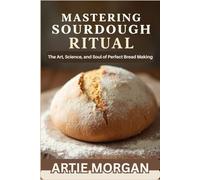 MASTERING SOURDOUGH RITUAL: The Art, Science, and Soul of Perfect Bread Making