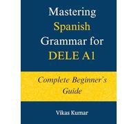 Mastering Spanish Grammar for DELE A1: Complete Beginner’s Guide: A Structured DELE A1 Grammar Course with 44 Lessons, Practice Exercises, and 500+ Essential Words for Beginners