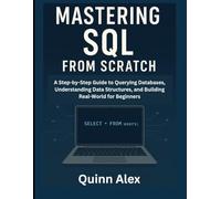 Mastering SQL from Scratch: A Step-by-Step Guide to Querying Databases, Understanding Data Structures, and Building Real-World for Beginners