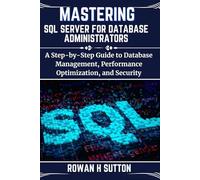 MASTERING SQL SERVER FOR DATABASE ADMINISTRATORS: A Step-by-Step Guide to Database Management, Performance Optimization, and Security
