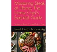Mastering Steak at Home: The Home Chef’s Essential Guide: Secrets to Flavor, Fire, and Perfect Crust
