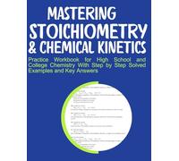 Mastering Stoichiometry & Chemical Kinetics Practice Workbook for High School and College Chemistry With Step by Step Solved Examples and Key Answers