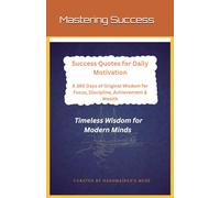 Mastering Success: Success Quotes For Daily Motivation: 365 Days of Original Wisdom for Focus, Discipline, Achievement, Wealth: Timeless Wisdom for Modern Minds