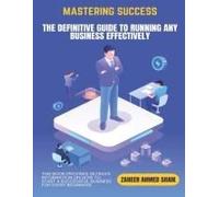 Mastering Success: The Definitive Guide To Running Any Business Effectively: Proven Strategies For Entrepreneurs & Business Leaders