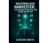 MASTERING SUSE HARVESTER: THE VMWARE ALTERNATIVE FOR CLOUD-NATIVE HCI: Build Hyperconverged Infrastructure with Kubernetes and KubeVirt. VM Management, Storage, Networking, and Production Deployment
