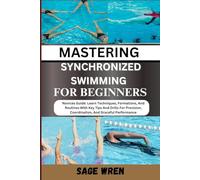 MASTERING SYNCHRONIZED SWIMMING FOR BEGINNERS: Novices Guide: Learn Techniques, Formations, And Routines With Key Tips And Drills For Precision, Coordination, And Graceful Performance