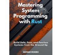 Mastering System Programming with Rust: Build Safe, Fast, and Fearless Systems from the Ground Up