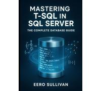 MASTERING T-SQL IN SQL SERVER: THE COMPLETE DATABASE GUIDE: QUERY, DEVELOP, AND BUILD AI APPLICATIONS WITH T-SQL. NATIVE VECTOR SEARCH, JSON, REGULAR EXPRESSIONS, AND PRODUCTION DATABASE DEVELOPMENT