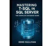 MASTERING T-SQL IN SQL SERVER: THE COMPLETE DATABASE GUIDE: QUERY, DEVELOP, AND BUILD AI APPLICATIONS WITH T-SQL. NATIVE VECTOR SEARCH, JSON, REGULAR EXPRESSIONS, AND PRODUCTION DATABASE DEVELOPMENT