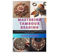 Mastering Tambour Beading: Comprehensive Guide To Beaded Projects For All Levels