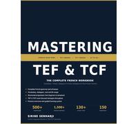 Mastering TEF & TCF: The Complete French Workbook (Beginner to Advanced): Vocabulary, Tenses, Dialogues & Proven Strategies for Real French Fluency