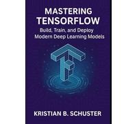 Mastering TensorFlow: Build, Train, and Deploy Modern Deep Learning Models