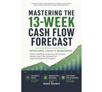 Mastering the 13-W ash Flow Forecast: Operational Liquidity Management - Guide to Building, Analyzing, and Acting on Weekly Cash Flow Forecasts for Small and Midsize Businesses