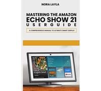 Mastering The Amazon Echo Show 21 User Guide: A Comprehensive Manual To Ultimate Smart Display