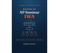 Mastering the AP Seminar IWA: A step-by-step guide to the Individual Written Argument, from the rubric to a finished paper for Performance Task 2
