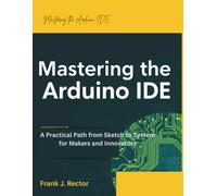 Mastering the Arduino IDE: A Practical Path from Sketch to System for Makers and Innovators