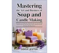 MASTERING THE ART AND BUSINESS OF SOAP AND CANDLE MAKING: A Practical Step-by-Step Guide to Launching and Growing a Profitable Home-Based Soap and Candle Business