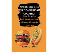 Mastering The Art Of American Cooking: How To Make Delicious American Dishes And Snacks Like A Pro