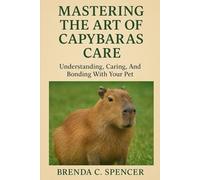 MASTERING THE ART OF CAPYBARAS CARE: Understanding, Caring, And Bonding With Your Pet