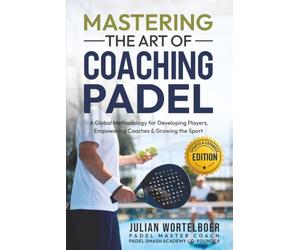 MASTERING THE ART OF COACHING PADEL: A Global Methodology for Developing Players, Empowering Coaches & Growing the Sport of Padel