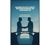 MASTERING THE ART OF CONFLICT RESOLUTION IN PERSONAL AND PROFESSIONAL LIFE: Practical tools to resolve disputes and building trust