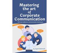 Mastering The Art Of Corporate Communication: 149 Most Effective Communication Techniques For Leaders, Teams And Professionals To Build Trust, Influence And Drive Success