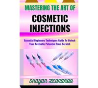 Mastering The Art Of Cosmetic Injections: Essential Beginners Techniques Guide To Unlock Your Aesthetic Potential From Scratch
