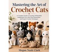 Mastering the Art of Crochet Cats: A Complete Guide to Creating 10 Beautiful Amigurumi Cats with Clear Instructions and Expert Crochet Techniques