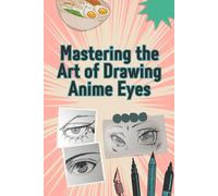 Mastering The Art Of Drawing Anime Eyes: Step-By-Step Art Lessons For Everyone